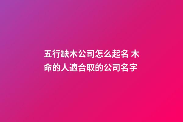 五行缺木公司怎么起名 木命的人適合取的公司名字-第1張-公司起名-玄機派